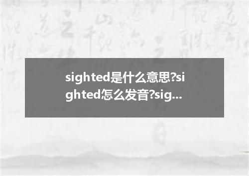 sighted是什么意思?sighted怎么发音?sighted的解释和用法