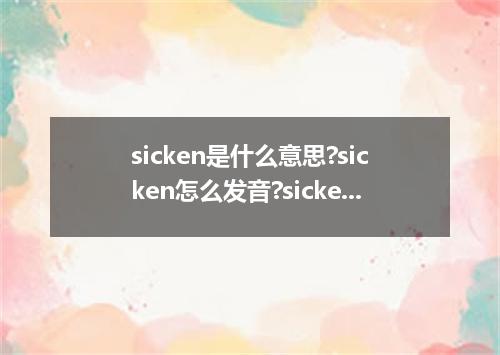 sicken是什么意思?sicken怎么发音?sicken的解释和用法