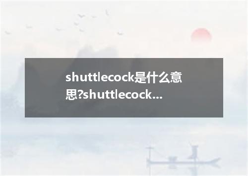 shuttlecock是什么意思?shuttlecock怎么发音?shuttlecock的解释和用法