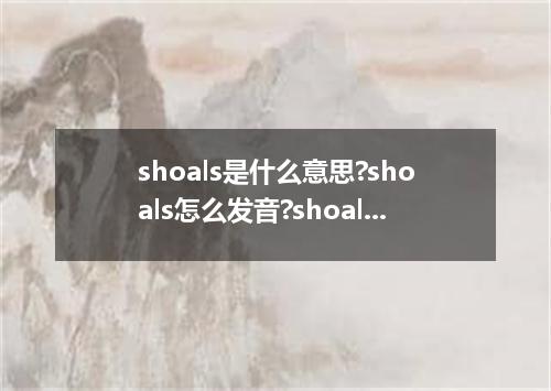 shoals是什么意思?shoals怎么发音?shoals的解释和用法