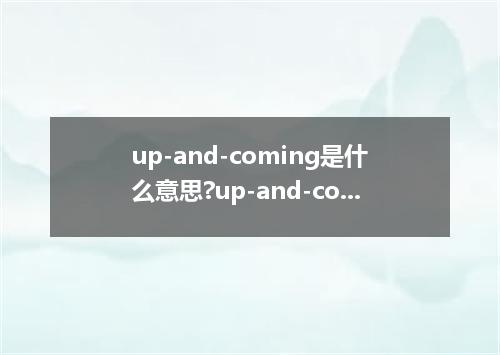 up-and-coming是什么意思?up-and-coming怎么发音?up-and-coming的解释和用法