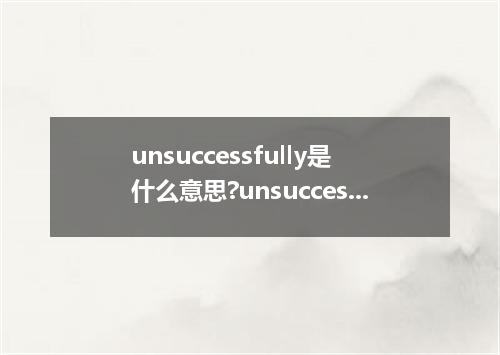 unsuccessfully是什么意思?unsuccessfully怎么发音?unsuccessfully的解释和用法
