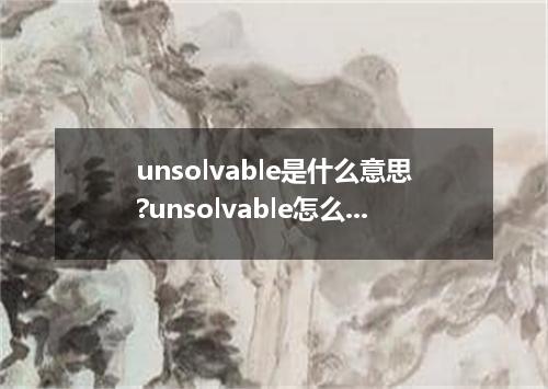 unsolvable是什么意思?unsolvable怎么发音?unsolvable的解释和用法