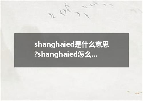 shanghaied是什么意思?shanghaied怎么发音?shanghaied的解释和用法