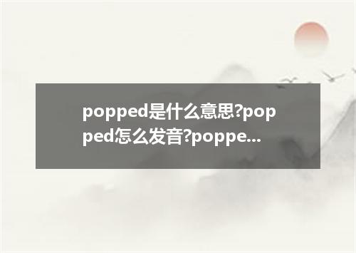 popped是什么意思?popped怎么发音?popped的解释和用法