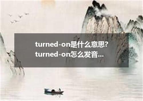 turned-on是什么意思?turned-on怎么发音?turned-on的解释和用法