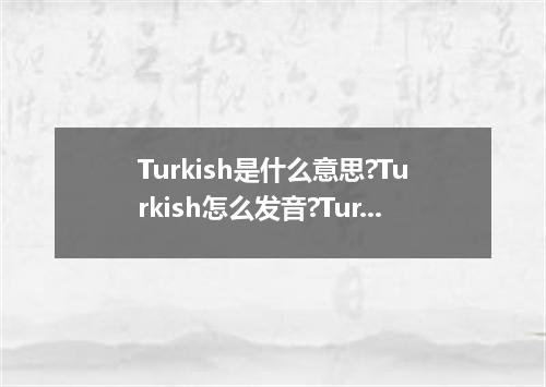 Turkish是什么意思?Turkish怎么发音?Turkish的解释和用法
