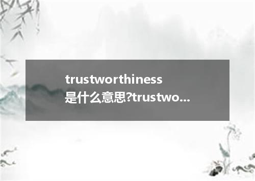 trustworthiness是什么意思?trustworthiness怎么发音?trustworthiness的解释和用法
