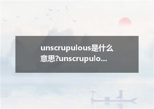 unscrupulous是什么意思?unscrupulous怎么发音?unscrupulous的解释和用法
