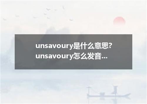 unsavoury是什么意思?unsavoury怎么发音?unsavoury的解释和用法