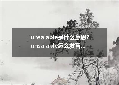 unsalable是什么意思?unsalable怎么发音?unsalable的解释和用法