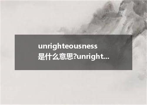 unrighteousness是什么意思?unrighteousness怎么发音?unrighteousness的解释和用法