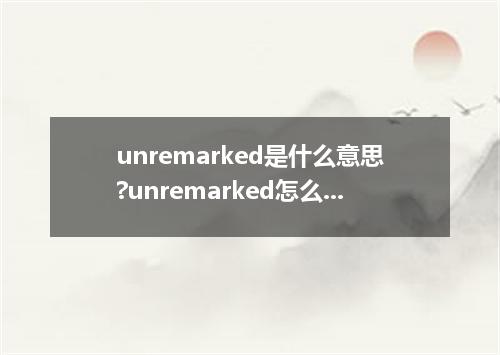 unremarked是什么意思?unremarked怎么发音?unremarked的解释和用法