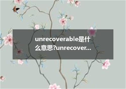 unrecoverable是什么意思?unrecoverable怎么发音?unrecoverable的解释和用法