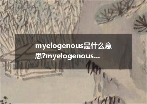 myelogenous是什么意思?myelogenous怎么发音?myelogenous的解释和用法