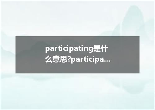 participating是什么意思?participating怎么发音?participating的解释和用法