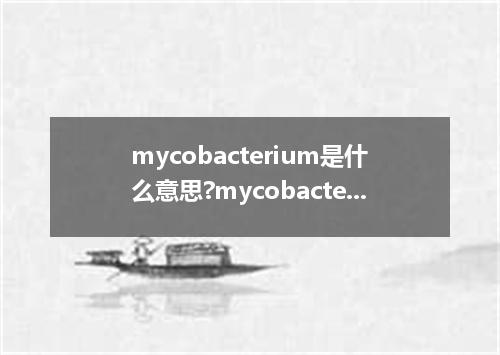 mycobacterium是什么意思?mycobacterium怎么发音?mycobacterium的解释和用法