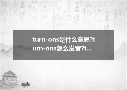 turn-ons是什么意思?turn-ons怎么发音?turn-ons的解释和用法