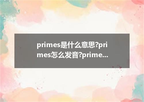 primes是什么意思?primes怎么发音?primes的解释和用法