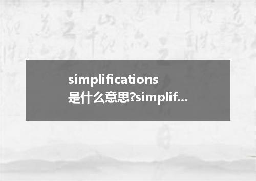 simplifications是什么意思?simplifications怎么发音?simplifications的解释和用法