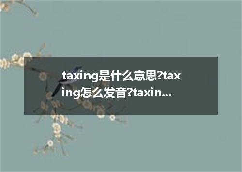 taxing是什么意思?taxing怎么发音?taxing的解释和用法