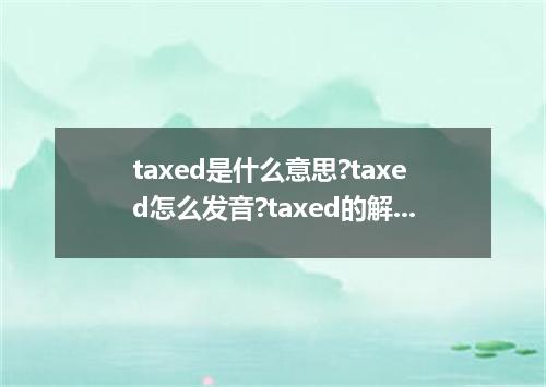 taxed是什么意思?taxed怎么发音?taxed的解释和用法