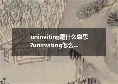 uninviting是什么意思?uninviting怎么发音?uninviting的解释和用法