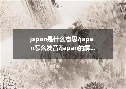 japan是什么意思?japan怎么发音?japan的解释和用法