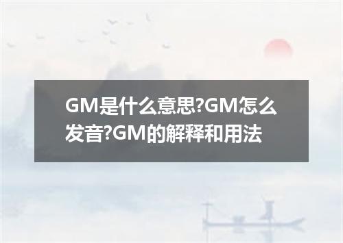 GM是什么意思?GM怎么发音?GM的解释和用法