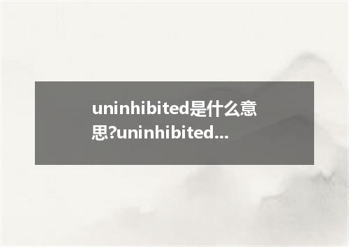 uninhibited是什么意思?uninhibited怎么发音?uninhibited的解释和用法