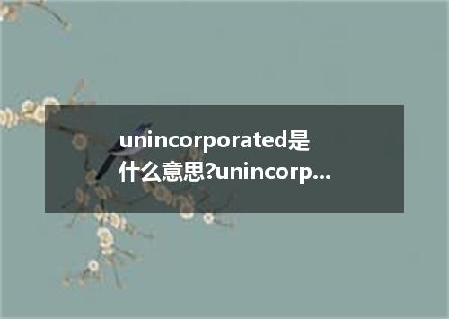 unincorporated是什么意思?unincorporated怎么发音?unincorporated的解释和用法