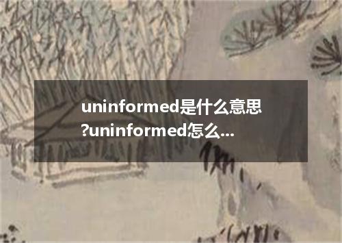 uninformed是什么意思?uninformed怎么发音?uninformed的解释和用法
