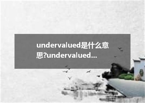 undervalued是什么意思?undervalued怎么发音?undervalued的解释和用法
