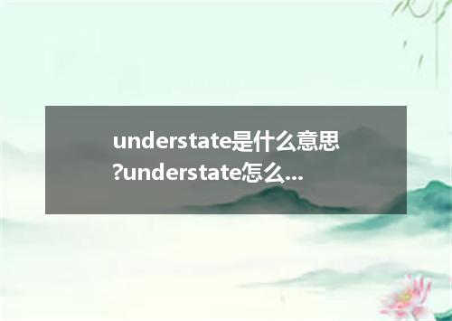 understate是什么意思?understate怎么发音?understate的解释和用法