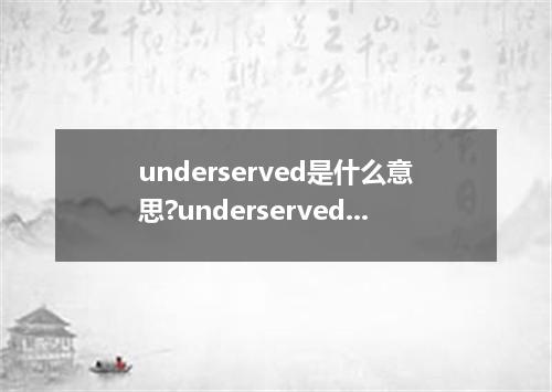 underserved是什么意思?underserved怎么发音?underserved的解释和用法