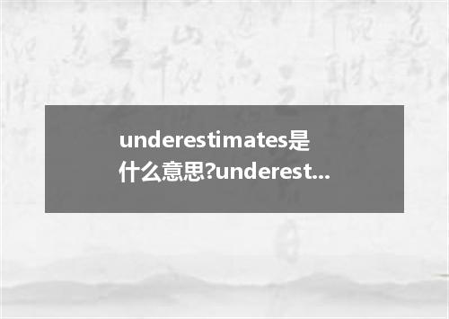 underestimates是什么意思?underestimates怎么发音?underestimates的解释和用法
