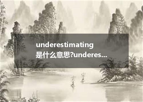 underestimating是什么意思?underestimating怎么发音?underestimating的解释和用法