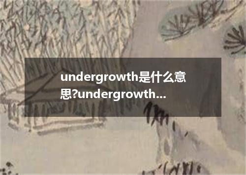 undergrowth是什么意思?undergrowth怎么发音?undergrowth的解释和用法