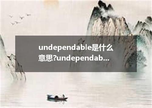 undependable是什么意思?undependable怎么发音?undependable的解释和用法