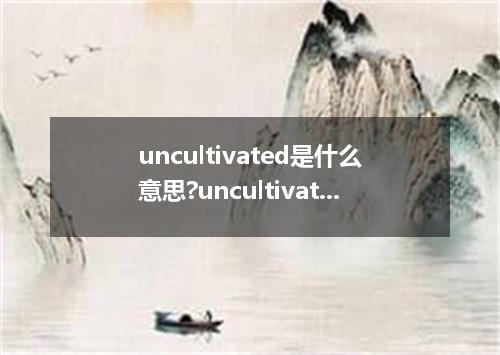 uncultivated是什么意思?uncultivated怎么发音?uncultivated的解释和用法