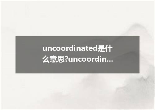 uncoordinated是什么意思?uncoordinated怎么发音?uncoordinated的解释和用法