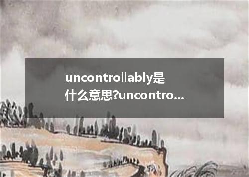 uncontrollably是什么意思?uncontrollably怎么发音?uncontrollably的解释和用法