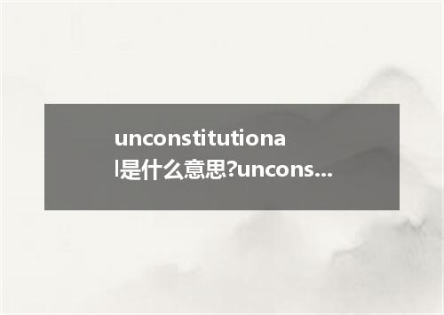 unconstitutional是什么意思?unconstitutional怎么发音?unconstitutional的解释和用法