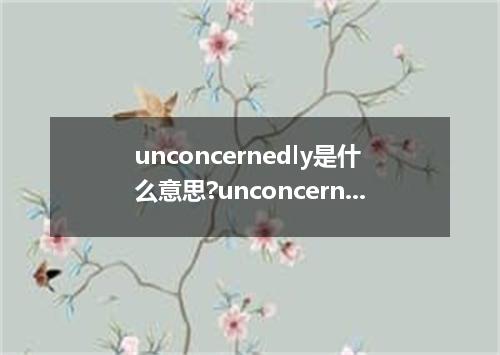 unconcernedly是什么意思?unconcernedly怎么发音?unconcernedly的解释和用法