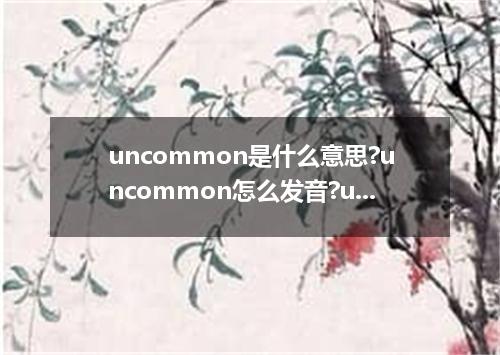 uncommon是什么意思?uncommon怎么发音?uncommon的解释和用法