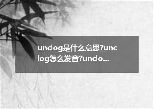unclog是什么意思?unclog怎么发音?unclog的解释和用法