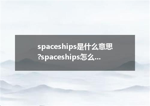spaceships是什么意思?spaceships怎么发音?spaceships的解释和用法