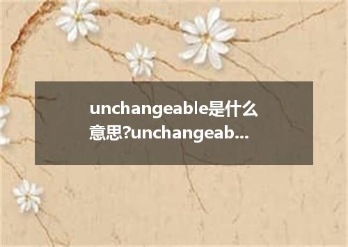 unchangeable是什么意思?unchangeable怎么发音?unchangeable的解释和用法
