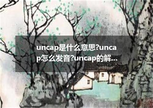 uncap是什么意思?uncap怎么发音?uncap的解释和用法