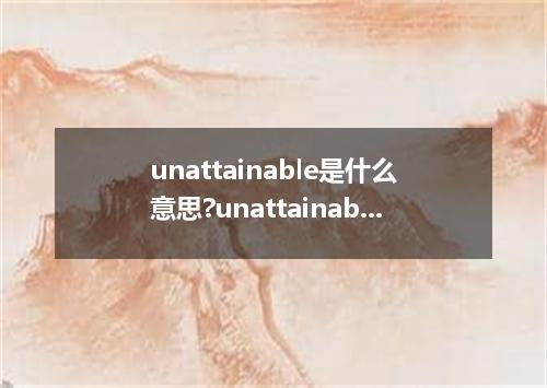 unattainable是什么意思?unattainable怎么发音?unattainable的解释和用法
